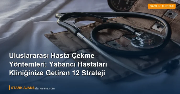 Uluslararası Hasta Çekme Yöntemleri: Yabancı Hastaları Kliniğinize Getiren 12 Strateji